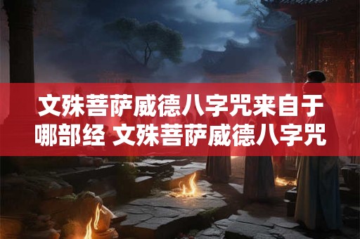 文殊菩萨威德八字咒来自于哪部经 文殊菩萨威德八字咒来自于哪部经典 文殊菩萨威德八字咒来自于哪部经 文殊菩萨威德八字咒来自于哪部经典