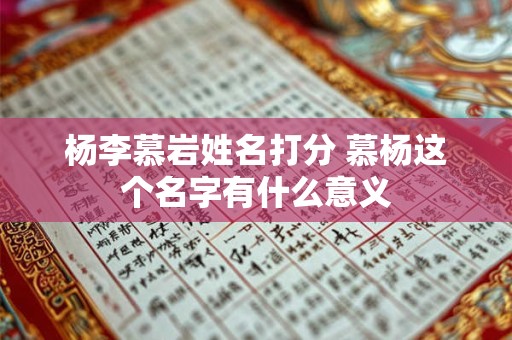 杨李慕岩姓名打分 慕杨这个名字有什么意义 杨李慕岩姓名打分 慕杨这个名字有什么意义