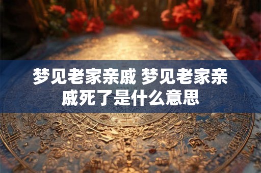 梦见老家亲戚 梦见老家亲戚死了是什么意思