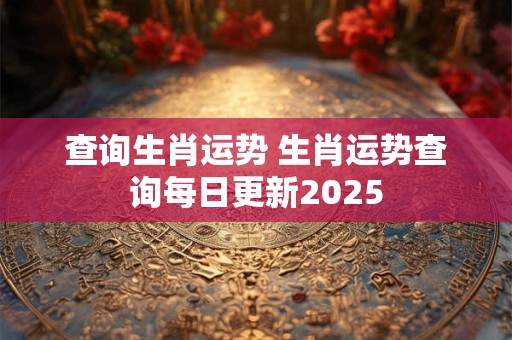 查询生肖运势 生肖运势查询每日更新2025