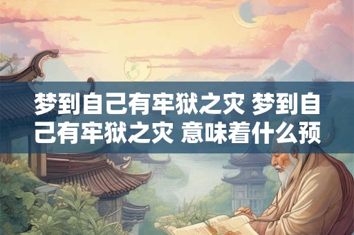 梦到自己有牢狱之灾 梦到自己有牢狱之灾 意味着什么预兆