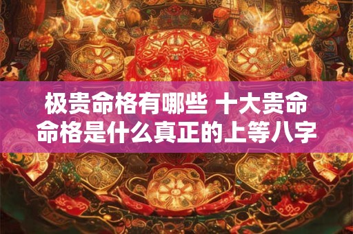 极贵命格有哪些 十大贵命命格是什么真正的上等八字有哪些特征
