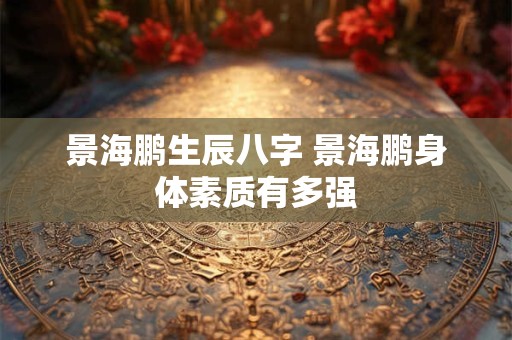 景海鹏生辰八字 景海鹏身体素质有多强