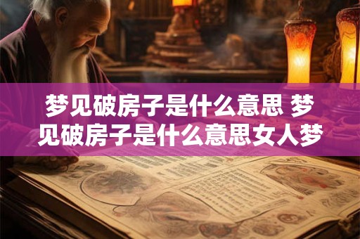 梦见破房子是什么意思 梦见破房子是什么意思女人梦见破旧的房子里 梦见破房子是什么意思 梦见破房子是什么意思女人梦见破旧的房子里
