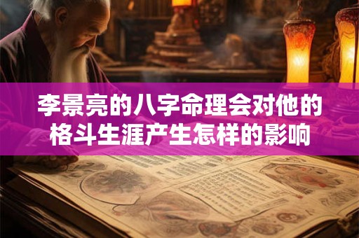 李景亮的八字命理会对他的格斗生涯产生怎样的影响