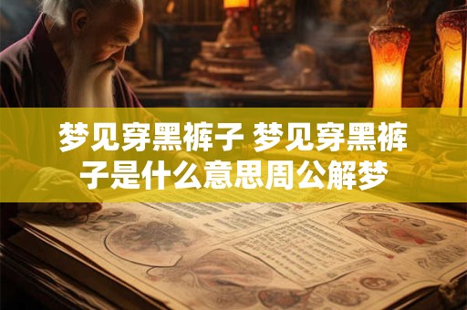 详细阅读:梦见穿黑裤子 梦见穿黑裤子是什么意思周公解梦 梦见穿黑裤子 梦见穿黑裤子是什么意思周公解梦