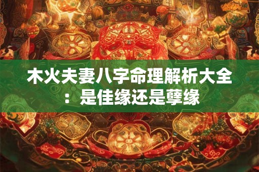 木火夫妻八字命理解析大全：是佳缘还是孽缘
