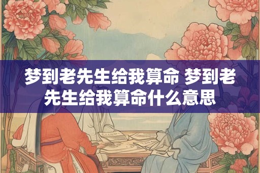 梦到老先生给我算命 梦到老先生给我算命什么意思