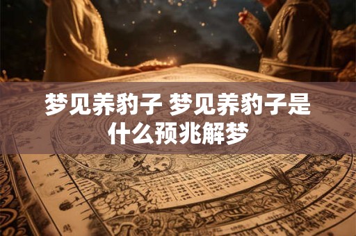 梦见养豹子 梦见养豹子是什么预兆解梦