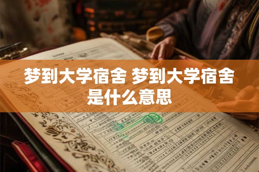 梦到大学宿舍 梦到大学宿舍是什么意思