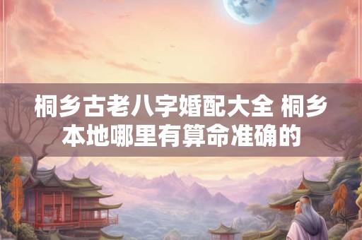 桐乡古老八字婚配大全 桐乡本地哪里有算命准确的 桐乡古老八字婚配大全 桐乡本地哪里有算命准确的