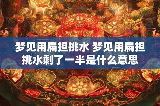 梦见用扁担挑水 梦见用扁担挑水剩了一半是什么意思
