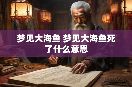梦见大海鱼 梦见大海鱼死了什么意思 梦见大海鱼 梦见大海鱼死了什么意思