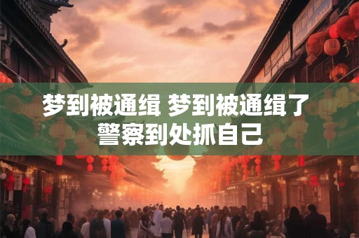 梦到被通缉 梦到被通缉了 警察到处抓自己