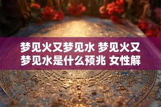 梦见火又梦见水 梦见火又梦见水是什么预兆 女性解梦