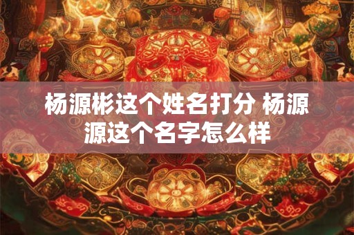 杨源彬这个姓名打分 杨源源这个名字怎么样