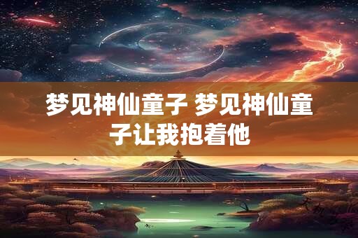 梦见神仙童子 梦见神仙童子让我抱着他