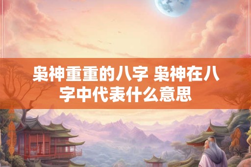 枭神重重的八字 枭神在八字中代表什么意思 枭神重重的八字 枭神在八字中代表什么意思