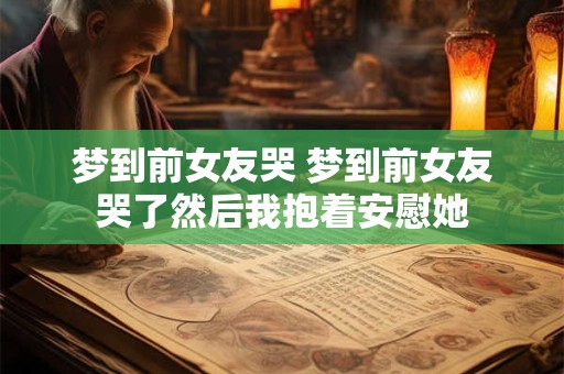梦到前女友哭 梦到前女友哭了然后我抱着安慰她