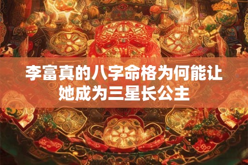 李富真的八字命格为何能让她成为三星长公主
