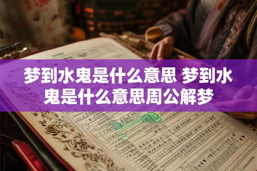 梦到水鬼是什么意思 梦到水鬼是什么意思周公解梦 梦到水鬼是什么意思 梦到水鬼是什么意思周公解梦