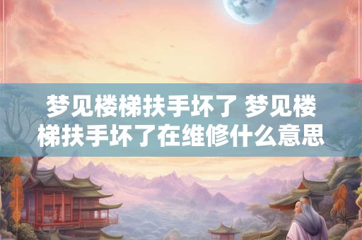 梦见楼梯扶手坏了 梦见楼梯扶手坏了在维修什么意思