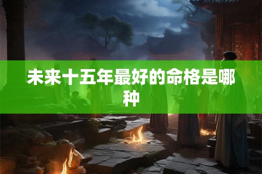 未来十五年最好的命格是哪种
