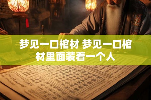 梦见一口棺材 梦见一口棺材里面装着一个人
