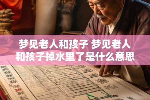 梦见老人和孩子 梦见老人和孩子掉水里了是什么意思