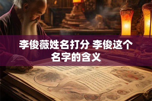 李俊薇姓名打分 李俊这个名字的含义