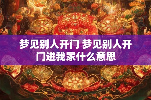 梦见别人开门 梦见别人开门进我家什么意思