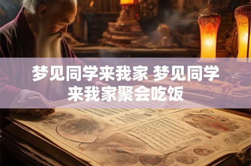 梦见同学来我家 梦见同学来我家聚会吃饭