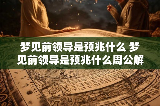 梦见前领导是预兆什么 梦见前领导是预兆什么周公解梦