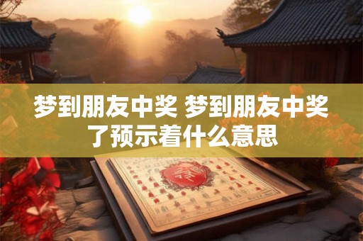 梦到朋友中奖 梦到朋友中奖了预示着什么意思
