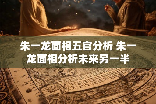 朱一龙面相五官分析 朱一龙面相分析未来另一半