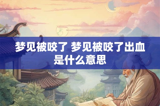 梦见被咬了 梦见被咬了出血是什么意思