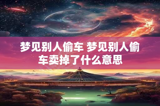梦见别人偷车 梦见别人偷车卖掉了什么意思
