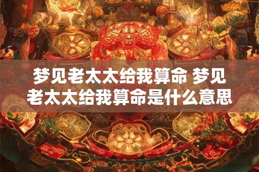 梦见老太太给我算命 梦见老太太给我算命是什么意思上班族