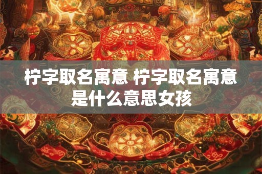 柠字取名寓意 柠字取名寓意是什么意思女孩