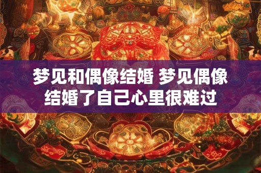 梦见和偶像结婚 梦见偶像结婚了自己心里很难过