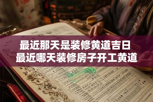 最近那天是装修黄道吉日 最近哪天装修房子开工黄道吉日 最近那天是装修黄道吉日 最近哪天装修房子开工黄道吉日