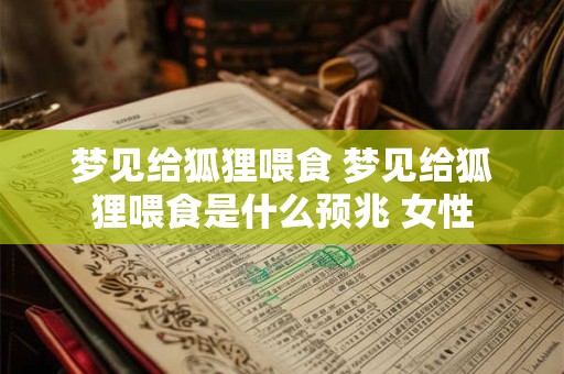 梦见给狐狸喂食 梦见给狐狸喂食是什么预兆 女性