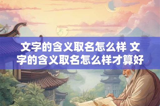 文字的含义取名怎么样 文字的含义取名怎么样才算好听 文字的含义取名怎么样 文字的含义取名怎么样才算好听