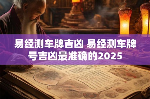 易经测车牌吉凶 易经测车牌号吉凶最准确的2025