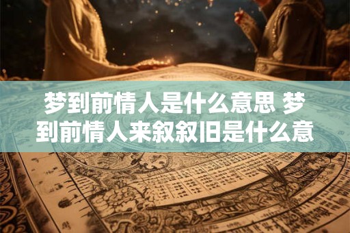 梦到前情人是什么意思 梦到前情人来叙叙旧是什么意思