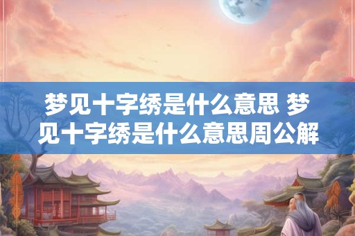 梦见十字绣是什么意思 梦见十字绣是什么意思周公解梦