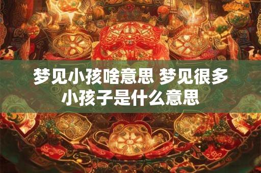 梦见小孩啥意思 梦见很多小孩子是什么意思