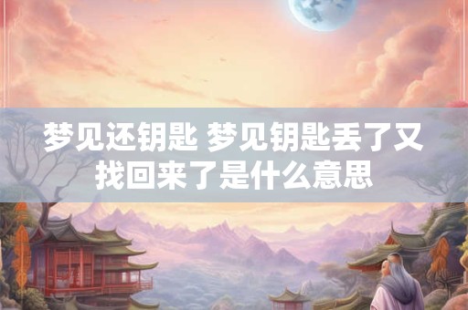 梦见还钥匙 梦见钥匙丢了又找回来了是什么意思 梦见还钥匙 梦见钥匙丢了又找回来了是什么意思