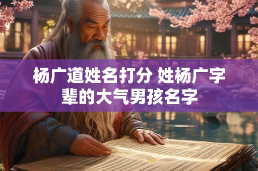 杨广道姓名打分 姓杨广字辈的大气男孩名字