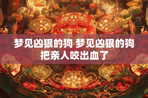 详细阅读:梦见凶狠的狗 梦见凶狠的狗把亲人咬出血了 梦见凶狠的狗 梦见凶狠的狗把亲人咬出血了